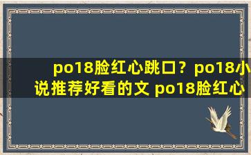 po18脸红心跳口？po18小说推荐好看的文 po18脸红心跳怎么打开